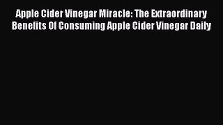 Read Apple Cider Vinegar Miracle: The Extraordinary Benefits Of Consuming Apple Cider Vinegar