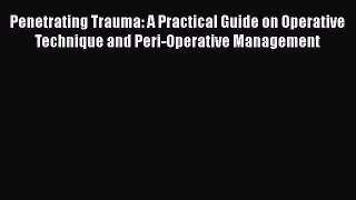 Read Book Penetrating Trauma: A Practical Guide on Operative Technique and Peri-Operative Management