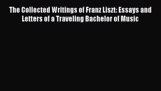 Read The Collected Writings of Franz Liszt: Essays and Letters of a Traveling Bachelor of Music