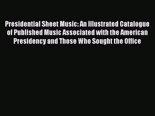 Read Presidential Sheet Music: An Illustrated Catalogue of Published Music Associated with