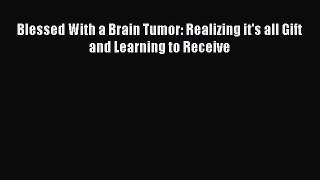 Read Blessed With a Brain Tumor: Realizing it's all Gift and Learning to Receive Ebook Free