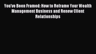 [Download] You've Been Framed: How to Reframe Your Wealth Management Business and Renew Client