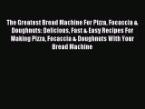 Read The Greatest Bread Machine For Pizza Focaccia & Doughnuts: Delicious Fast & Easy Recipes