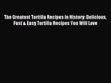 Read The Greatest Tortilla Recipes In History: Delicious Fast & Easy Tortilla Recipes You Will