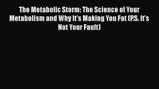 Read Book The Metabolic Storm: The Science of Your Metabolism and Why It's Making You Fat (P.S.