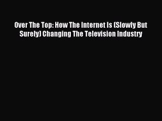 [Download] Over The Top: How The Internet Is (Slowly But Surely) Changing The Television Industry
