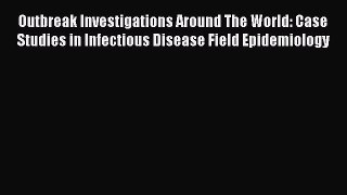Read Book Outbreak Investigations Around The World: Case Studies in Infectious Disease Field