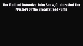 Read Book The Medical Detective: John Snow Cholera And The Mystery Of The Broad Street Pump