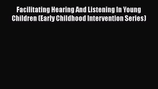 Read Facilitating Hearing And Listening In Young Children (Early Childhood Intervention Series)