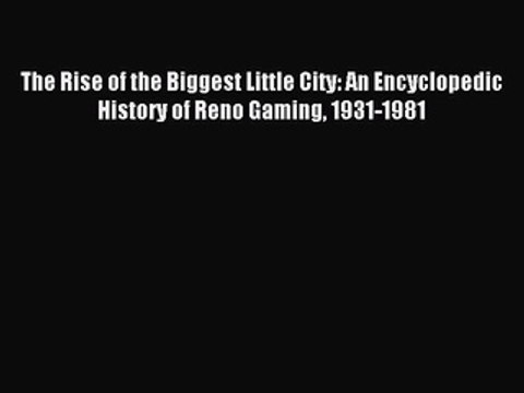 Read The Rise of the Biggest Little City: An Encyclopedic History of Reno Gaming 1931-1981