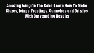 Read Amazing Icing On The Cake: Learn How To Make Glazes Icings Frostings Ganaches and Drizzles
