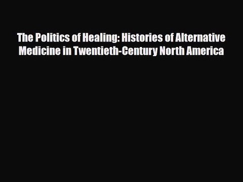 Download The Politics of Healing: Histories of Alternative Medicine in Twentieth-Century North