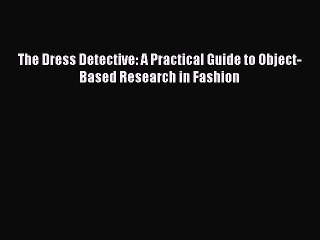 [Download] The Dress Detective: A Practical Guide to Object-Based Research in Fashion [Read]