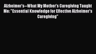 Read Alzheimer's--What My Mother's Caregiving Taught Me: Essential Knowledge for Effective