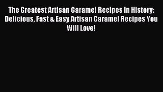 Download The Greatest Artisan Caramel Recipes In History: Delicious Fast & Easy Artisan Caramel