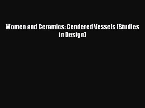 Download Women and Ceramics: Gendered Vessels (Studies in Design) [Read] Online