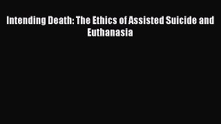 PDF Intending Death: The Ethics of Assisted Suicide and Euthanasia PDF Book Free