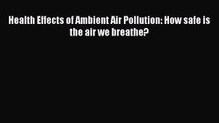 Download Health Effects of Ambient Air Pollution: How safe is the air we breathe? Ebook Online