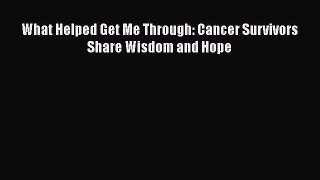 Read What Helped Get Me Through: Cancer Survivors Share Wisdom and Hope PDF Online