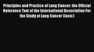 Read Principles and Practice of Lung Cancer: the Official Reference Text of the International