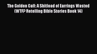 Read The Golden Calf: A Shitload of Earrings Wasted (WTF? Retelling Bible Stories Book 14)