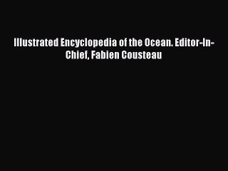 Download Illustrated Encyclopedia of the Ocean. Editor-In-Chief Fabien Cousteau PDF Free