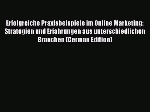 Download Erfolgreiche Praxisbeispiele im Online Marketing: Strategien und Erfahrungen aus unterschiedlichen