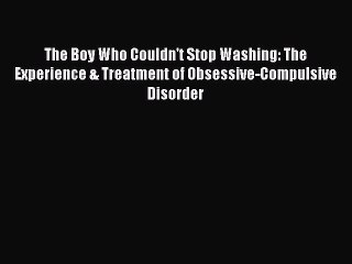 Read Books The Boy Who Couldn't Stop Washing: The Experience & Treatment of Obsessive-Compulsive