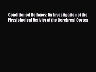 Read Books Conditioned Reflexes: An Investigation of the Physiological Activity of the Cerebreal