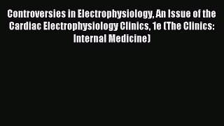Download Controversies in Electrophysiology An Issue of the Cardiac Electrophysiology Clinics