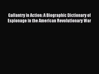 Read Gallantry in Action: A Biographic Dictionary of Espionage in the American Revolutionary