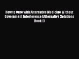Download How to Cure with Alternative Medicine Without Government Interference (Alternative