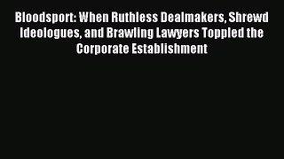 For you Bloodsport: When Ruthless Dealmakers Shrewd Ideologues and Brawling Lawyers Toppled