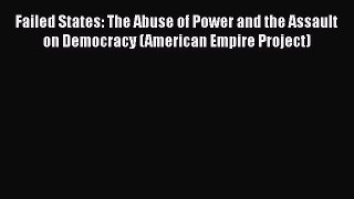 Read Failed States: The Abuse of Power and the Assault on Democracy (American Empire Project)