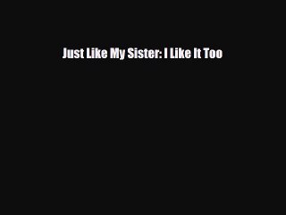 PDF Just Like My Sister: I Like It Too  EBook