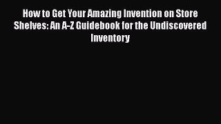 READbookHow to Get Your Amazing Invention on Store Shelves: An A-Z Guidebook for the Undiscovered