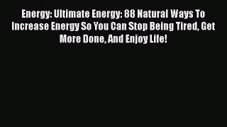 Read Energy: Ultimate Energy: 88 Natural Ways To Increase Energy So You Can Stop Being Tired