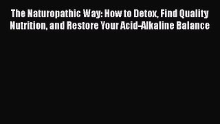 Download The Naturopathic Way: How to Detox Find Quality Nutrition and Restore Your Acid-Alkaline