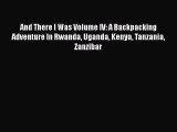 Read And There I Was Volume IV: A Backpacking Adventure In Rwanda Uganda Kenya Tanzania Zanzibar