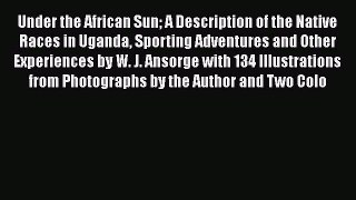 Read Under the African Sun A Description of the Native Races in Uganda Sporting Adventures