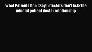 Read What Patients Don't Say If Doctors Don't Ask: The mindful patient doctor relationship