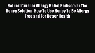 Read Natural Cure for Allergy Relief Rediscover The Honey Solution: How To Use Honey To Be