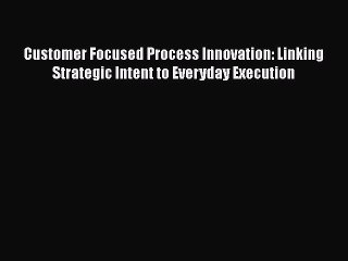 EBOOKONLINECustomer Focused Process Innovation: Linking Strategic Intent to Everyday ExecutionREADONLINE