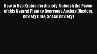 Read How to Use Kratom for Anxiety: Unleash the Power of this Natural Plant to Overcome Anxiety