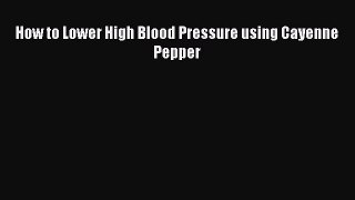 Download How to Lower High Blood Pressure using Cayenne Pepper PDF Online