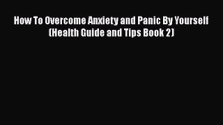Read How To Overcome Anxiety and Panic By Yourself (Health Guide and Tips Book 2) Ebook Free