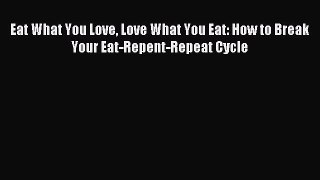 READ book Eat What You Love Love What You Eat: How to Break Your Eat-Repent-Repeat Cycle#