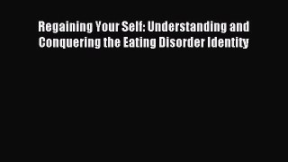 READ book Regaining Your Self: Understanding and Conquering the Eating Disorder Identity#