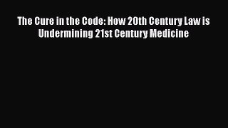 Download The Cure in the Code: How 20th Century Law is Undermining 21st Century Medicine Ebook