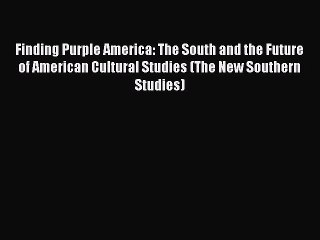 Read Book Finding Purple America: The South and the Future of American Cultural Studies (The